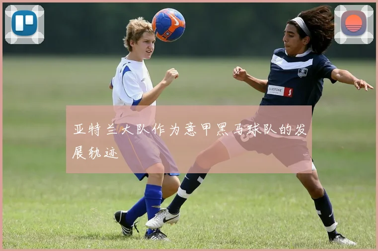 亚特兰大队作为意甲黑马球队的发展轨迹