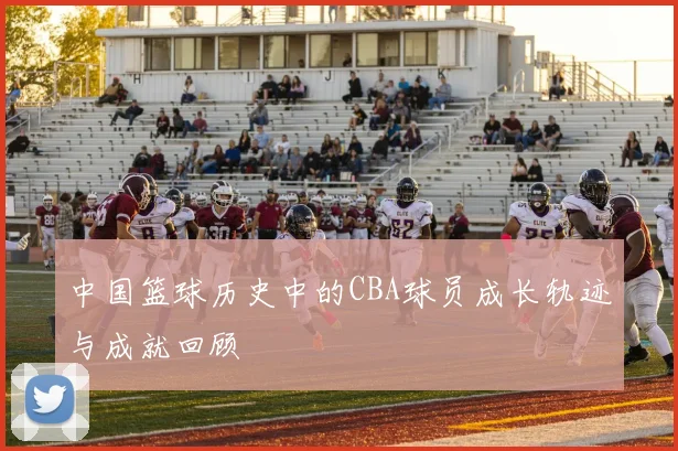 中国篮球历史中的CBA球员成长轨迹与成就回顾