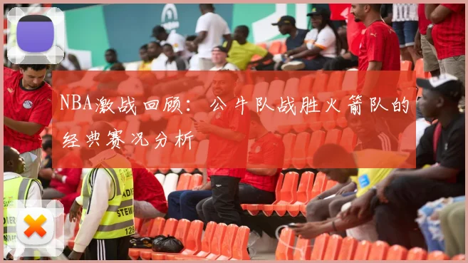 NBA激战回顾：公牛队战胜火箭队的经典赛况分析