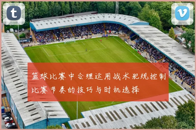 篮球比赛中合理运用战术犯规控制比赛节奏的技巧与时机选择