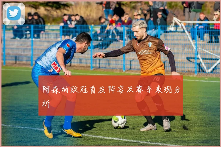 阿森纳欧冠首发阵容及赛季表现分析