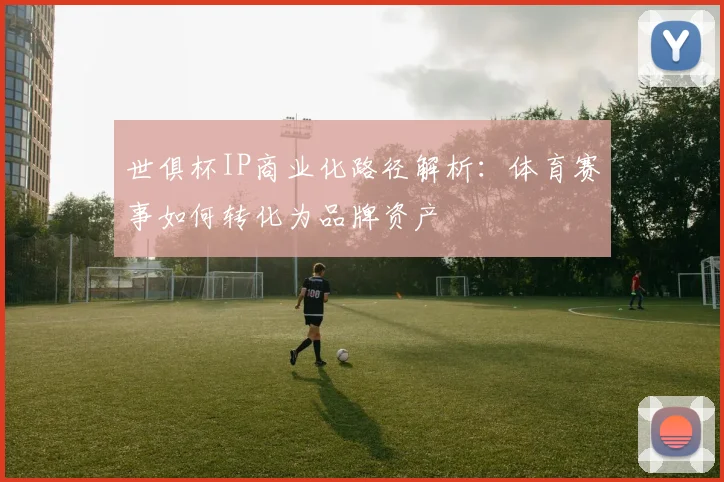 世俱杯IP商业化路径解析:体育赛事如何转化为品牌资产