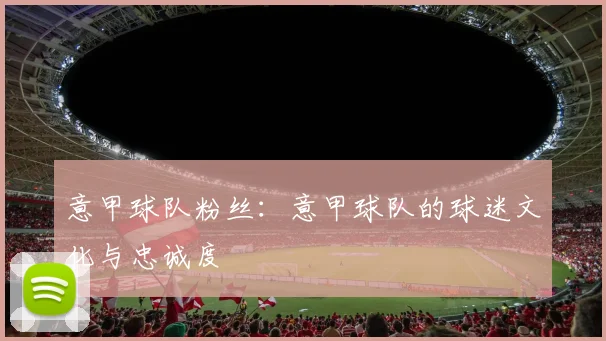 意甲球队粉丝：意甲球队的球迷文化与忠诚度
