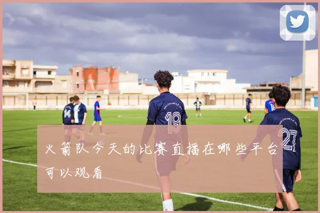 火箭队今天的比赛直播在哪些平台可以观看