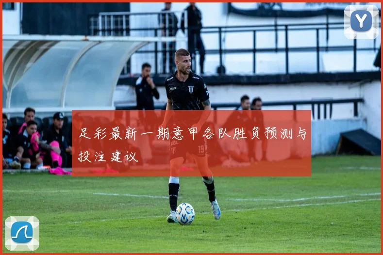 足彩最新一期意甲各队胜负预测与投注建议