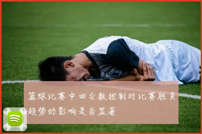 篮球比赛中回合数控制对比赛胜负趋势的影响是否显著