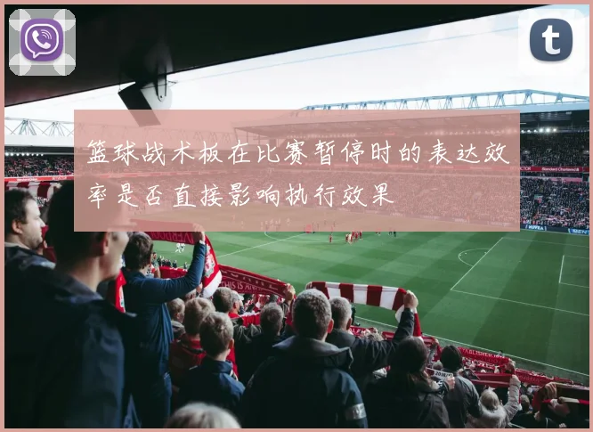 篮球战术板在比赛暂停时的表达效率是否直接影响执行效果