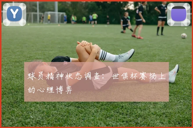 球员精神状态调查:世俱杯赛场上的心理博弈