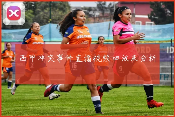 西甲冲突事件直播视频回放及分析
