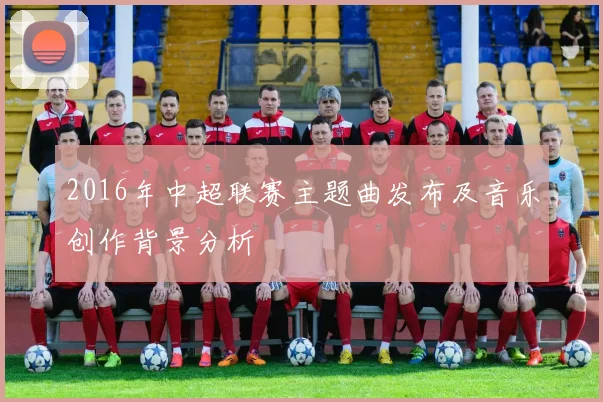 2016年中超联赛主题曲发布及音乐创作背景分析