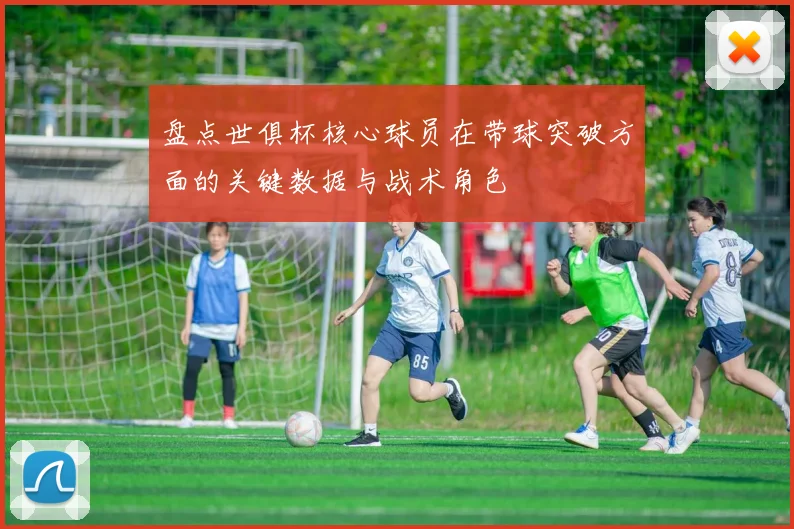 盘点世俱杯核心球员在带球突破方面的关键数据与战术角色